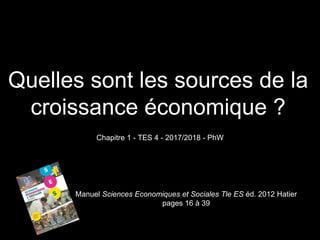 Quelles sont les sources de la
croissance économique ?
Chapitre 1 - TES 4 - 2017/2018 - PhW
Manuel Sciences Economiques et Sociales Tle ES éd. 2012 Hatier
pages 16 à 39
 