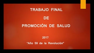 TRABAJO FINAL
DE
PROMOCIÓN DE SALUD
2017
“Año 59 de la Revolución”
 