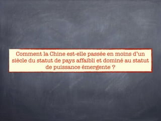 Comment la Chine est-elle passée en moins d’un
siècle du statut de pays affaibli et dominé au statut
             de puissance émergente ?
 