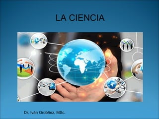 LA CIENCIA
Dr. Iván Ordóñez, MSc.
 