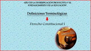 “AÑO DE LA DIVERSIFICACIÓN PRODUCTIVA Y EL
FORTALECIMIENTO DE LA EDUCACIÓN”
Definiciones Terminológicas
Derecho Constitucional I
 