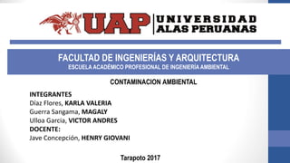 INTEGRANTES
Díaz Flores, KARLA VALERIA
Guerra Sangama, MAGALY
Ulloa Garcia, VICTOR ANDRES
DOCENTE:
Jave Concepción, HENRY GIOVANI
Tarapoto 2017
CONTAMINACION AMBIENTAL
FACULTAD DE INGENIERÍAS Y ARQUITECTURA
ESCUELA ACADÉMICO PROFESIONAL DE INGENIERÍA AMBIENTAL
 