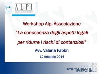 Workshop Alpi Associazione
“La conoscenza degli aspetti legali

per ridurre i rischi di contenziosi”
Avv. Valeria Fabbri
12 febbraio 2014

 