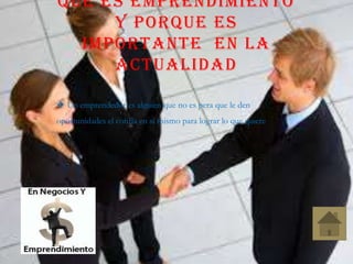 QUE ES EMPRENDIMIENTO
Y PORQUE ES
IMPORTANTE EN LA
ACTUALIDAD
 Un emprendedor es alguien que no es pera que le den
oportunidades el confía en si mismo para lograr lo que quiere
 