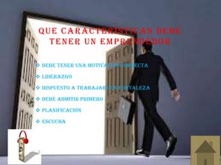 QUE CARACTERÍSTICAS DEBE
TENER UN EMPRENDEDOR
 Debe tener una motivación correcta
 Liderazgo
 Dispuesto a trabajar con fortaleza
 Debe admitir primero
 Planificación
 escucha
 