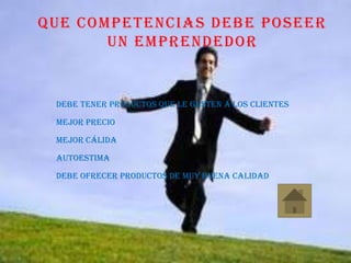 QUE COMPETENCIAS DEBE POSEER
UN EMPRENDEDOR
Debe Tener productos que le gusten a los clientes
Mejor precio
Mejor cálida
Autoestima
debe ofrecer productos de muy buena calidad
 
