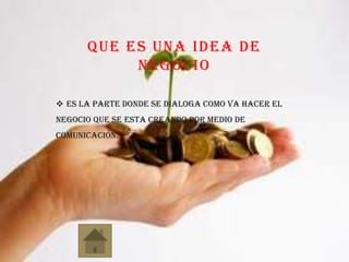 QUE ES UNA IDEA DE
NEGOCIO
 Es la parte donde se dialoga como va hacer el
negocio que se esta creando por medio de
comunicación.
 