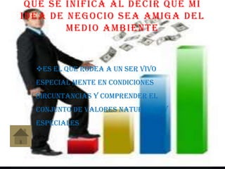 QUE SE INIFICA AL DECIR QUE MI
IDEA DE NEGOCIO SEA AMIGA DEL
MEDIO AMBIENTE
ES EL QUE RODEA A UN SER VIVO
ESPECIAL MENTE EN CONDICIONES
SIRCUNTANCIAS Y COMPRENDER EL
CONJUNTO DE VALORES NATURALES Y
ESPECIALES
 