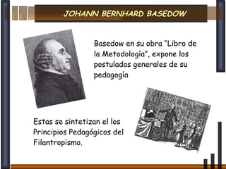 JOHANN BERNHARD BASEDOW Basedow en su obra “Libro de la Metodología”, expone los postulados generales de su pedagogía Estas se sintetizan el los Principios Pedagógicos del Filantropismo.
