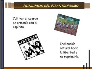 PRINCIPIOS DEL FILANTROPISMO Cultivar el cuerpo en armonía con el espíritu. Inclinación natural hacia la libertad y no reprimirla.