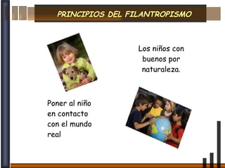 PRINCIPIOS DEL FILANTROPISMO Los niños con buenos por naturaleza. Poner al niño en contacto con el mundo real