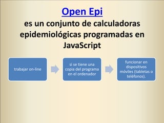 Open Epi
es un conjunto de calculadoras
epidemiológicas programadas en
JavaScript
trabajar on-line
si se tiene una
copia d...