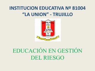 INSTITUCION EDUCATIVA Nº 81004
      “LA UNION” - TRUJILLO




 EDUCACIÓN EN GESTIÓN
      DEL RIESGO
 