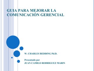 GUIA PARA MEJORAR LA COMUNICACIÓN GERENCIAL W. CHARLES REDDING Pd.D. Presentado por JUAN CAMILO RODRIGUEZ MARIN 