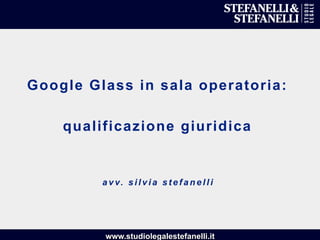 www.studiolegalestefanelli.it
Google Glass in sala operatoria:
qualificazione giuridica
a v v. s i l v i a s t e f a n e l l i
 