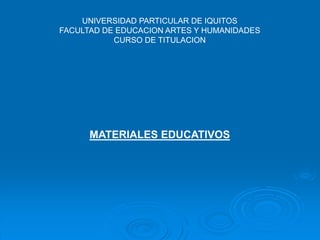 UNIVERSIDAD PARTICULAR DE IQUITOS
FACULTAD DE EDUCACION ARTES Y HUMANIDADES
CURSO DE TITULACION
MATERIALES EDUCATIVOS
 