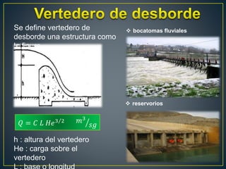 Se define vertedero de
desborde una estructura como
la figura.
h : altura del vertedero
He : carga sobre el
vertedero
 bocatomas fluviales
 reservorios
𝑄 = 𝐶 𝐿 𝐻𝑒3 2 𝑚3
𝑠𝑔
 