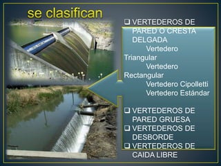  VERTEDEROS DE
PARED O CRESTA
DELGADA
Vertedero
Triangular
Vertedero
Rectangular
Vertedero Cipolletti
Vertedero Estándar
 VERTEDEROS DE
PARED GRUESA
 VERTEDEROS DE
DESBORDE
 VERTEDEROS DE
CAIDA LIBRE
 