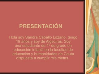 PRESENTACIÓN   Hola soy Sandra Cabello Lozano, tengo 19 años y soy de Algeciras. Soy una estudiante de 1º de grado en educación infantil en la facultad de educación y humanidades de Ceuta dispuesta a cumplir mis metas.  