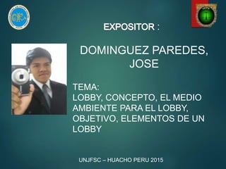 :
DOMINGUEZ PAREDES,
JOSE
TEMA:
LOBBY, CONCEPTO, EL MEDIO
AMBIENTE PARA EL LOBBY,
OBJETIVO, ELEMENTOS DE UN
LOBBY
UNJFSC – HUACHO PERU 2015
 