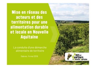 La conduite d’une démarche
alimentaire de territoire
Sabres, 14 mai 2019
Mise en réseau des
acteurs et des
territoires pour une
alimentation durable
et locale en Nouvelle
Aquitaine
 