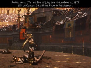 Pollice Verso ("Turned Thumb"), by Jean-Léon Gérôme, 1872
(Oil on Canvas, 38 x 57 in), Phoenix Art Museum.
 