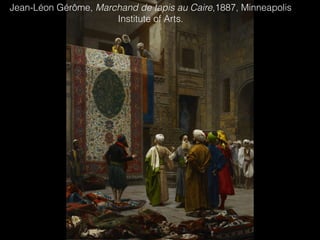 Jean-Léon Gérôme, Marchand de tapis au Caire,1887, Minneapolis
Institute of Arts.
 
