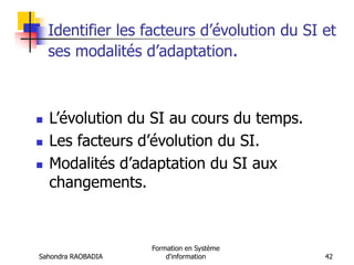 Sahondra RAOBADIA
Formation en Système
d'information 42
Identifier les facteurs d’évolution du SI et
ses modalités d’adaptation.
 L’évolution du SI au cours du temps.
 Les facteurs d’évolution du SI.
 Modalités d’adaptation du SI aux
changements.
 