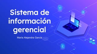 Sistema de
información
gerencial
María Alejandra García
 