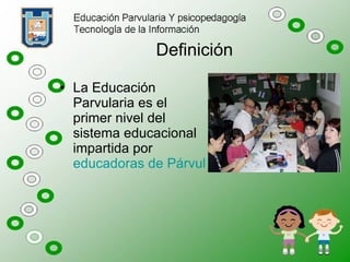 Definición La Educación Parvularia es el primer nivel del sistema educacional impartida por  educadoras de Párvulo. 
