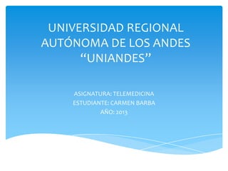 UNIVERSIDAD REGIONAL
AUTÓNOMA DE LOS ANDES
“UNIANDES”
ASIGNATURA: TELEMEDICINA
ESTUDIANTE: CARMEN BARBA
AÑO: 2013
 
