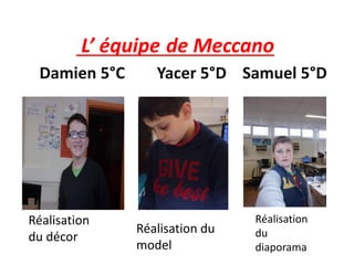L’ équipe de Meccano
Damien 5°C Yacer 5°D Samuel 5°D
Réalisation
du décor
Réalisation du
model
Réalisation
du
diaporama
 