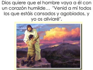 Dios quiere que el hombre vaya a él con
un corazón humilde… "Venid a mí todos
los que estáis cansados y agobiados, y
yo os aliviaré".
 