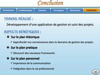 ConclusionProblématique RéalisationSolution ConceptionIntroduction
40
 Approfondir nos connaissances dans le domaine de gestion des projets.
Développement d’une application de gestion et suivi des projets.
 Découvrir des nouveaux Frameworks
 Importance de la communication
 Intégration dans la vie professionnel
 