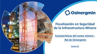 Características del sector minero -
Rol de Osinergmin
Sesión 01
Fiscalización en Seguridad
de la Infraestructura Minera
 