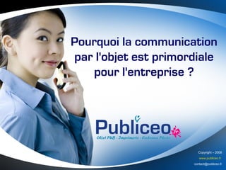 Pourquoi la communication
par l'objet est primordiale
   pour l'entreprise ?




                        Copyright – 2008
                         www.publiceo.fr
                      contact@publiceo.fr
 