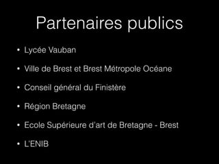 Partenaires publics
•

Lycée Vauban

•

Ville de Brest et Brest Métropole Océane

•

Conseil général du Finistère

•

Région Bretagne

•

Ecole Supérieure d’art de Bretagne - Brest

•

L’ENIB

 