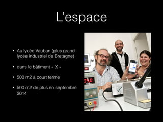 L’espace
•

Au lycée Vauban (plus grand
lycée industriel de Bretagne)

•

dans le bâtiment « X »

•

500 m2 à court terme

•

500 m2 de plus en septembre
2014

 
