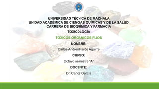 UNIVERSIDAD TÉCNICA DE MACHALA
UNIDAD ACADÉMICA DE CIENCIAS QUÍMICAS Y DE LA SALUD
CARRERA DE BIOQUÍMICA Y FARMACIA
TOXICOLOGÍA
TOXICOS ORGANICOS FIJOS
NOMBRE:
Carlos Andres Pardo Aguirre
CURSO:
Octavo semestre “A”
DOCENTE:
Dr. Carlos García
 