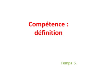 Compétence : définition Temps 5. 