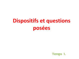 Dispositifs et questions posées Temps 1. 