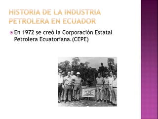  En 1972 se creó la Corporación Estatal
Petrolera Ecuatoriana.(CEPE)
 