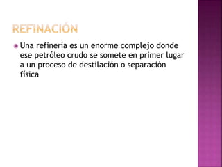  Una refinería es un enorme complejo donde
ese petróleo crudo se somete en primer lugar
a un proceso de destilación o separación
física
 