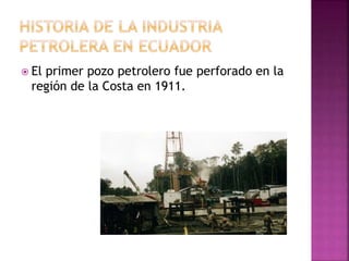  El primer pozo petrolero fue perforado en la
región de la Costa en 1911.
 