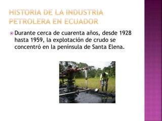  Durante cerca de cuarenta años, desde 1928
hasta 1959, la explotación de crudo se
concentró en la península de Santa Elena.
 