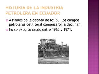 A finales de la década de los 50, los campos
petroleros del litoral comenzaron a declinar.
 No se exporto crudo entre 1960 y 1971.
 