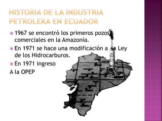  1967 se encontró los primeros pozos
comerciales en la Amazonía.
 En 1971 se hace una modificación a la Ley
de los Hidrocarburos.
 En 1971 ingreso
A la OPEP
 