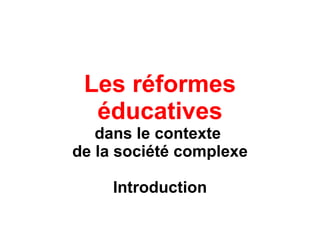 Les réformes éducatives dans le contexte  de la société complexe Introduction 