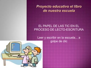 EL PAPEL DE LAS TIC EN EL
PROCESO DE LECTO-ESCRITURA

 Leer y escribir en la escuela... a
          golpe de clic
 