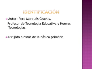  Autor:Pere Marquès Graells.
 Profesor de Tecnología Educativa y Nuevas
 Tecnologías.

 Dirigido   a niños de la básica ...